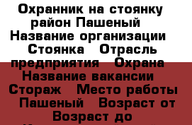 Охранник на стоянку (район Пашеный) › Название организации ­ Стоянка › Отрасль предприятия ­ Охрана › Название вакансии ­ Стораж › Место работы ­ Пашеный › Возраст от ­ 50 › Возраст до ­ 75 - Красноярский край, Красноярск г. Работа » Вакансии   